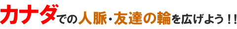 カナダでの人脈・友達の輪を広げよう!!
